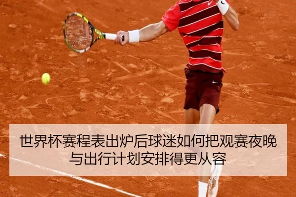 世界杯赛程表出炉后球迷如何把观赛夜晚与出行计划安排得更从容